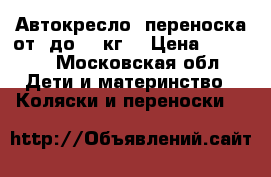 Автокресло- переноска от0 до 13 кг  › Цена ­ 3 500 - Московская обл. Дети и материнство » Коляски и переноски   